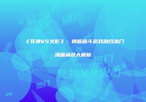 《死神VS火影》：横版格斗游戏融合热门漫画角色大解析