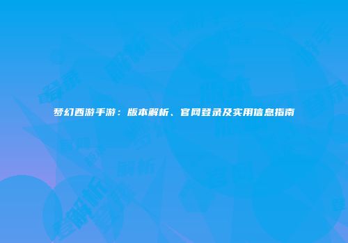 梦幻西游手游：版本解析、官网登录及实用信息指南