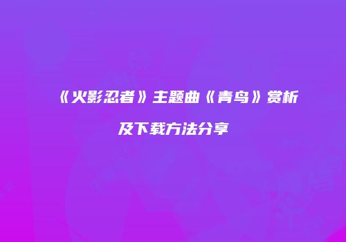 《火影忍者》主题曲《青鸟》赏析及下载方法分享