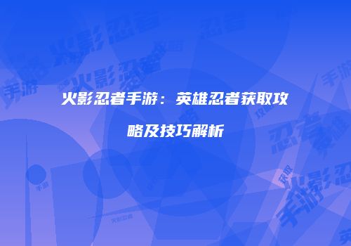 火影忍者手游：英雄忍者获取攻略及技巧解析