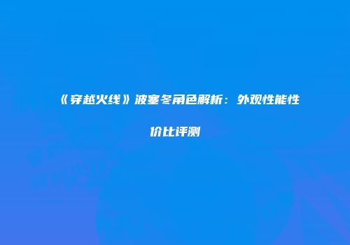 《穿越火线》波塞冬角色解析：外观性能性价比评测