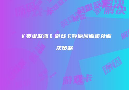 《英雄联盟》游戏卡顿原因解析及解决策略