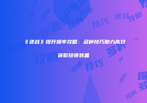 《逆战》提升爆率攻略：多种技巧助力高效获取珍贵装备