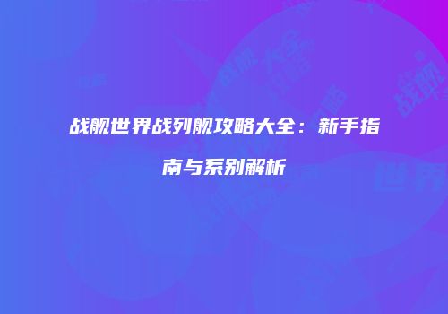 战舰世界战列舰攻略大全：新手指南与系别解析