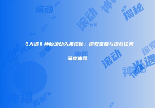 《光遇》神秘滚动先祖揭秘：探索宝藏与拯救任务深度体验