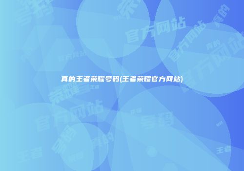 真的王者荣耀号码(王者荣耀官方网站)