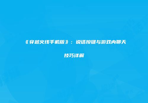 《穿越火线手机版》：说话按键与游戏内聊天技巧详解