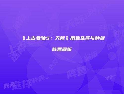 《上古卷轴5：天际》角色选择与种族阵营解析