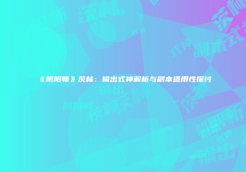 《阴阳师》茨林：输出式神解析与副本适用性探讨