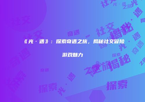 《光·遇》：探索奇遇之旅，揭秘社交冒险游戏魅力