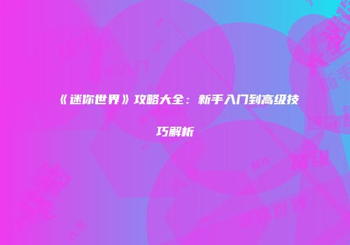 《迷你世界》攻略大全：新手入门到高级技巧解析