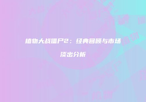 植物大战僵尸2：经典回顾与市场淡出分析