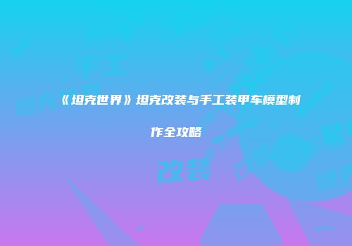 《坦克世界》坦克改装与手工装甲车模型制作全攻略