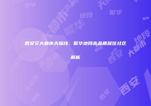 西安交大都市天际线：繁华地段高品质居住社区解析