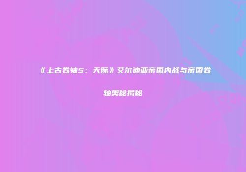 《上古卷轴5：天际》艾尔迪亚帝国内战与帝国卷轴奥秘揭秘