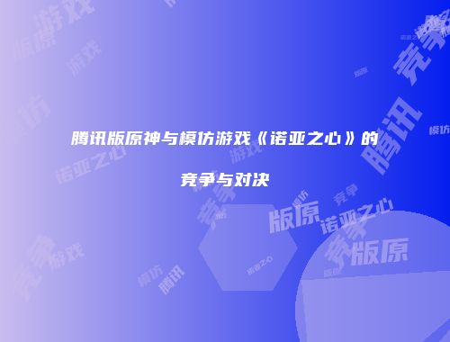 腾讯版原神与模仿游戏《诺亚之心》的竞争与对决