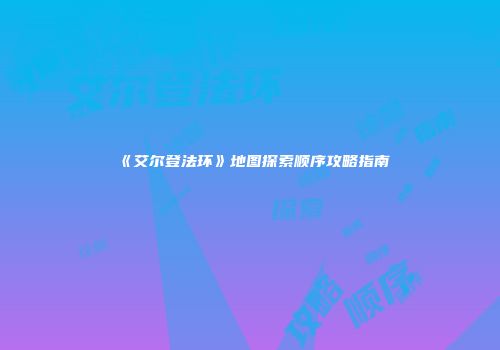 《艾尔登法环》地图探索顺序攻略指南