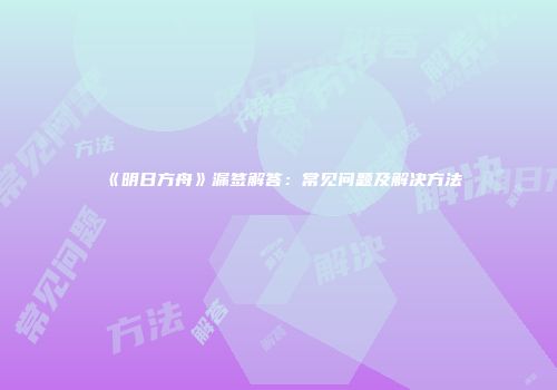 《明日方舟》漏签解答：常见问题及解决方法