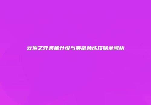 云顶之弈装备升级与英雄合成攻略全解析