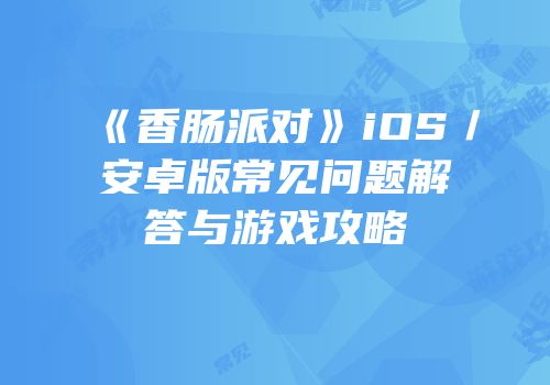 《香肠派对》iOS／安卓版常见问题解答与游戏攻略