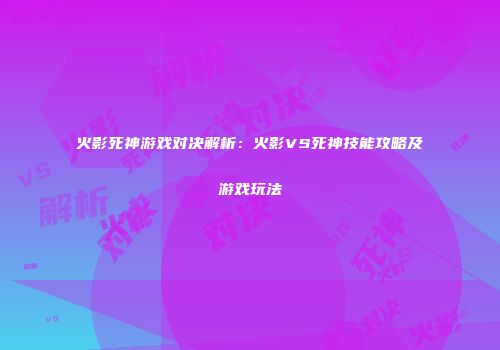 火影死神游戏对决解析：火影VS死神技能攻略及游戏玩法