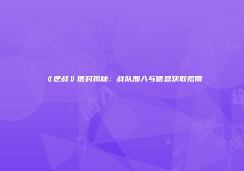 《逆战》信封揭秘：战队加入与信息获取指南