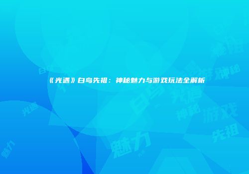 《光遇》白鸟先祖：神秘魅力与游戏玩法全解析