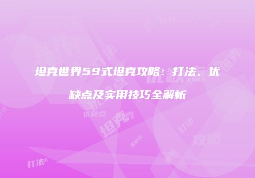 坦克世界59式坦克攻略：打法、优缺点及实用技巧全解析