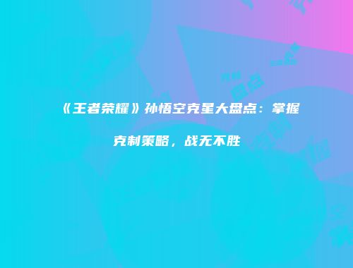 《王者荣耀》孙悟空克星大盘点：掌握克制策略，战无不胜