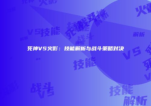 死神VS火影：技能解析与战斗策略对决