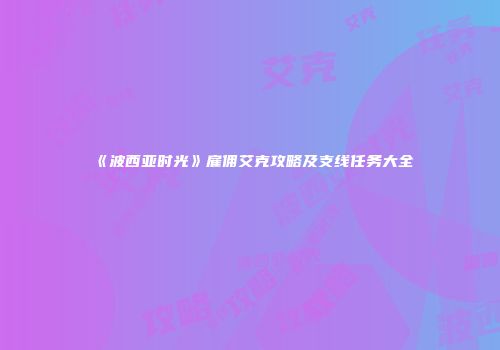 《波西亚时光》雇佣艾克攻略及支线任务大全