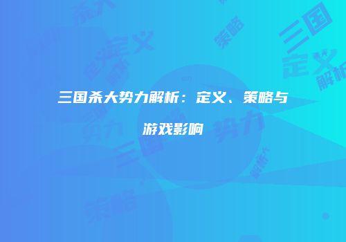 三国杀大势力解析：定义、策略与游戏影响