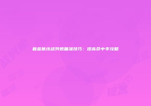 碧蓝航线战列舰瞄准技巧：提高命中率攻略