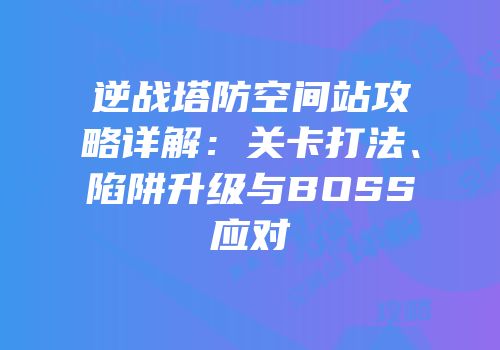 逆战塔防空间站攻略详解：关卡打法、陷阱升级与BOSS应对