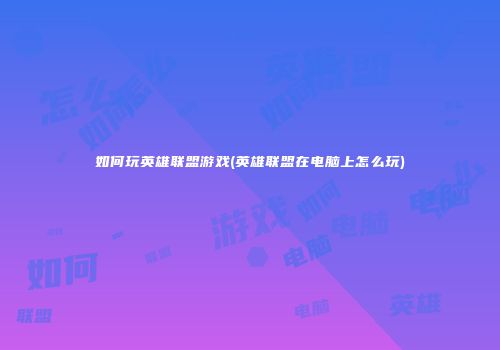 如何玩英雄联盟游戏(英雄联盟在电脑上怎么玩)