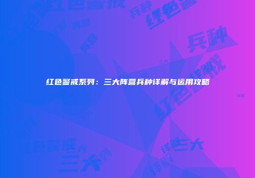红色警戒系列：三大阵营兵种详解与运用攻略