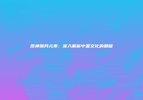 原神璃月元素：深入解析中国文化的精髓