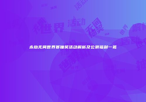 永劫无间世界赛抽奖活动解析及公测福利一览