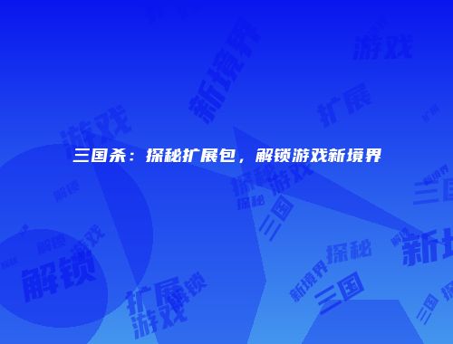 三国杀：探秘扩展包，解锁游戏新境界