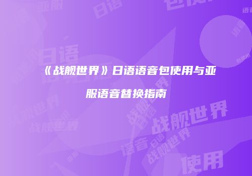 《战舰世界》日语语音包使用与亚服语音替换指南