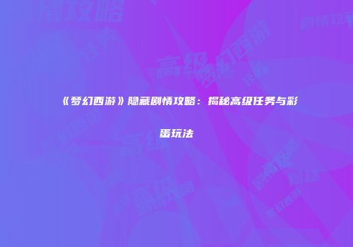 《梦幻西游》隐藏剧情攻略：揭秘高级任务与彩蛋玩法