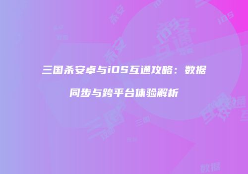 三国杀安卓与iOS互通攻略：数据同步与跨平台体验解析