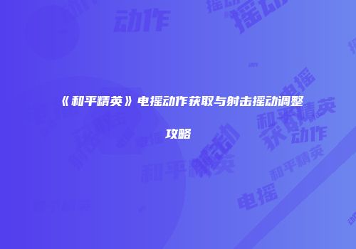 《和平精英》电摇动作获取与射击摇动调整攻略
