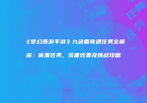 《梦幻西游手游》九色鹿奇遇任务全解析：前置任务、装备效果及挑战攻略
