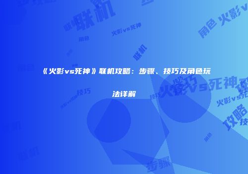 《火影vs死神》联机攻略：步骤、技巧及角色玩法详解