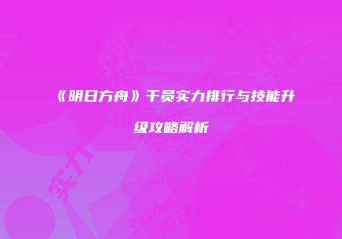 《明日方舟》干员实力排行与技能升级攻略解析