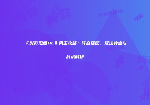 《火影忍者OL》风主攻略：阵容搭配、玩法特点与战术解析