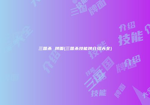 三国杀 牌面(三国杀技能牌介绍大全)