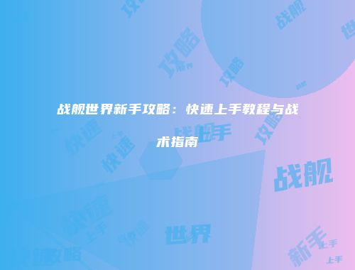 战舰世界新手攻略：快速上手教程与战术指南