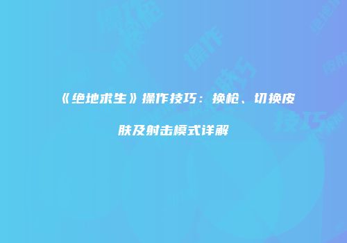 《绝地求生》操作技巧：换枪、切换皮肤及射击模式详解